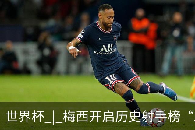 世界杯 | 梅西开启历史射手榜“20球时代”