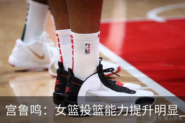 宫鲁鸣：女篮投篮能力提升明显 盼海外球员尽早归队