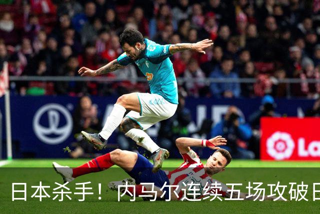 日本杀手！内马尔连续五场攻破日本球门 进9球历史最多
