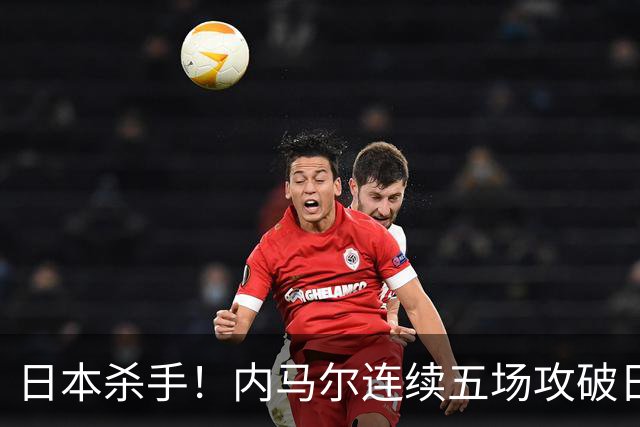 日本杀手！内马尔连续五场攻破日本球门 进9球历史最多