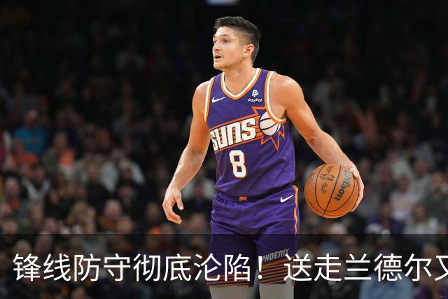 锋线防守彻底沦陷！送走兰德尔又迎三球 森林狼豪赌未来获评D+