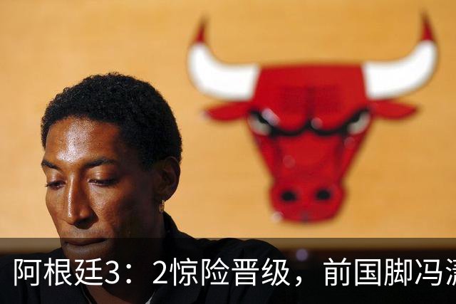 阿根廷3：2惊险晋级，前国脚冯潇霆一针见血道出原因，分析得非常专业