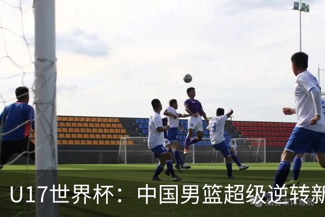 U17世界杯：中国男篮超级逆转新西兰 张淳智24+6三分吕飞燕20分
